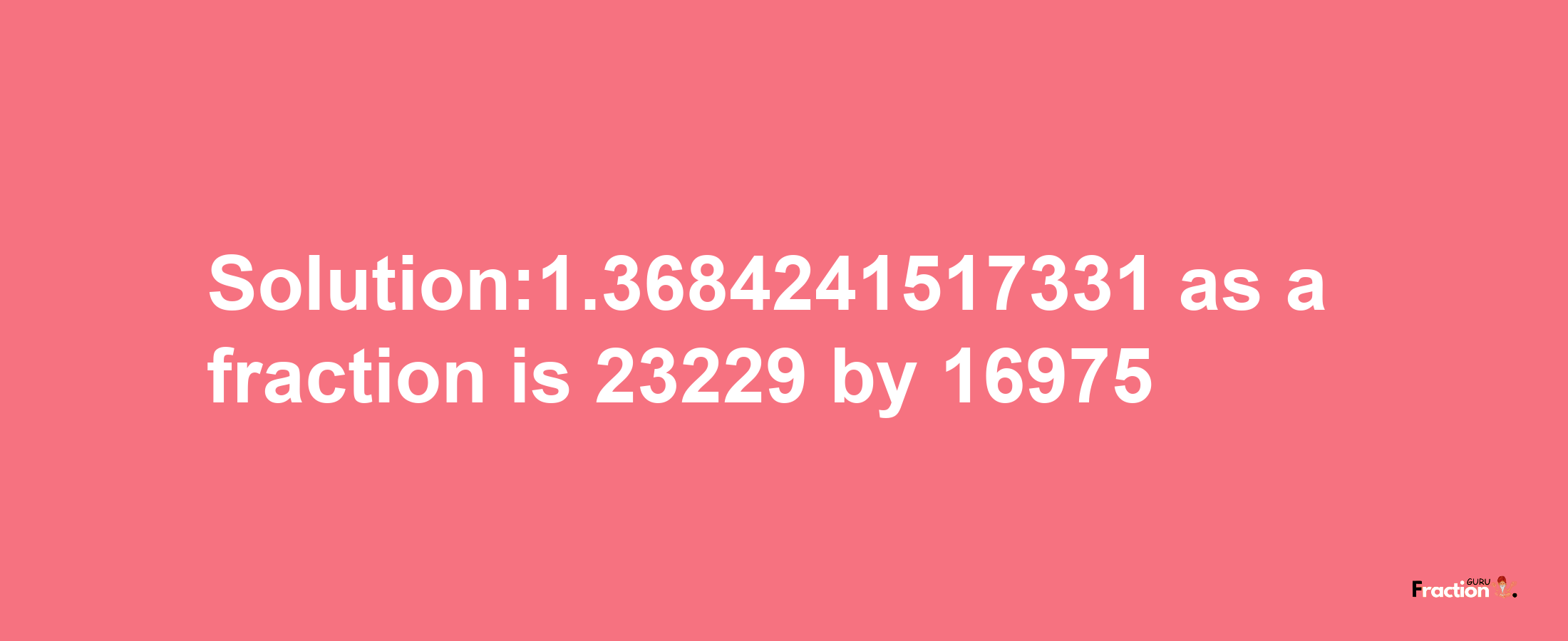 Solution:1.3684241517331 as a fraction is 23229/16975