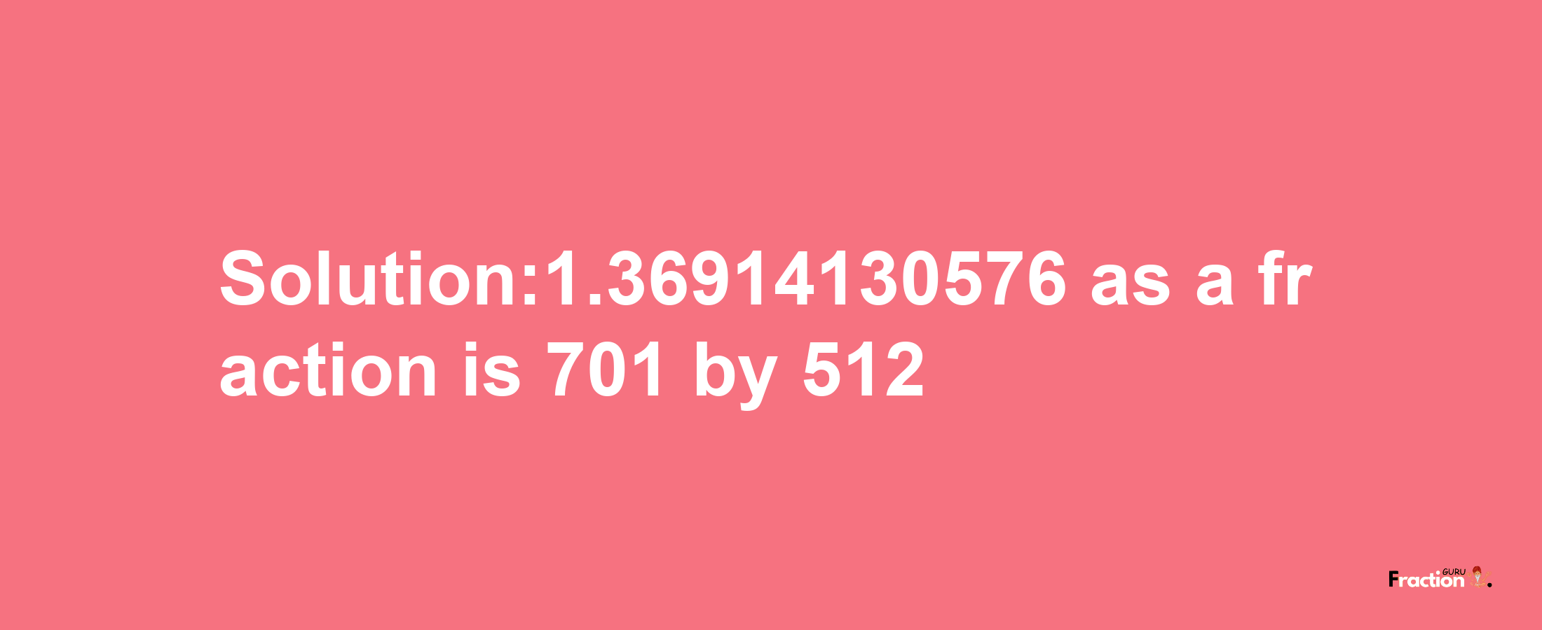 Solution:1.36914130576 as a fraction is 701/512