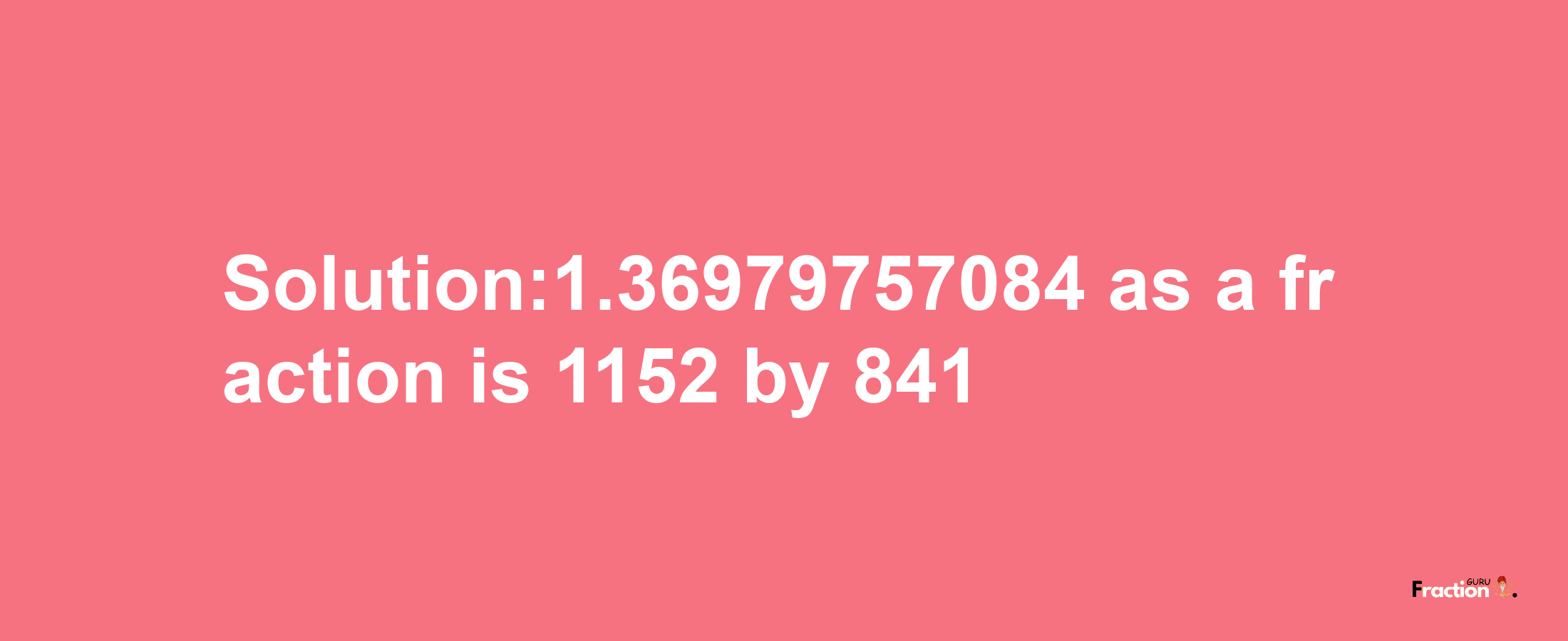 Solution:1.36979757084 as a fraction is 1152/841