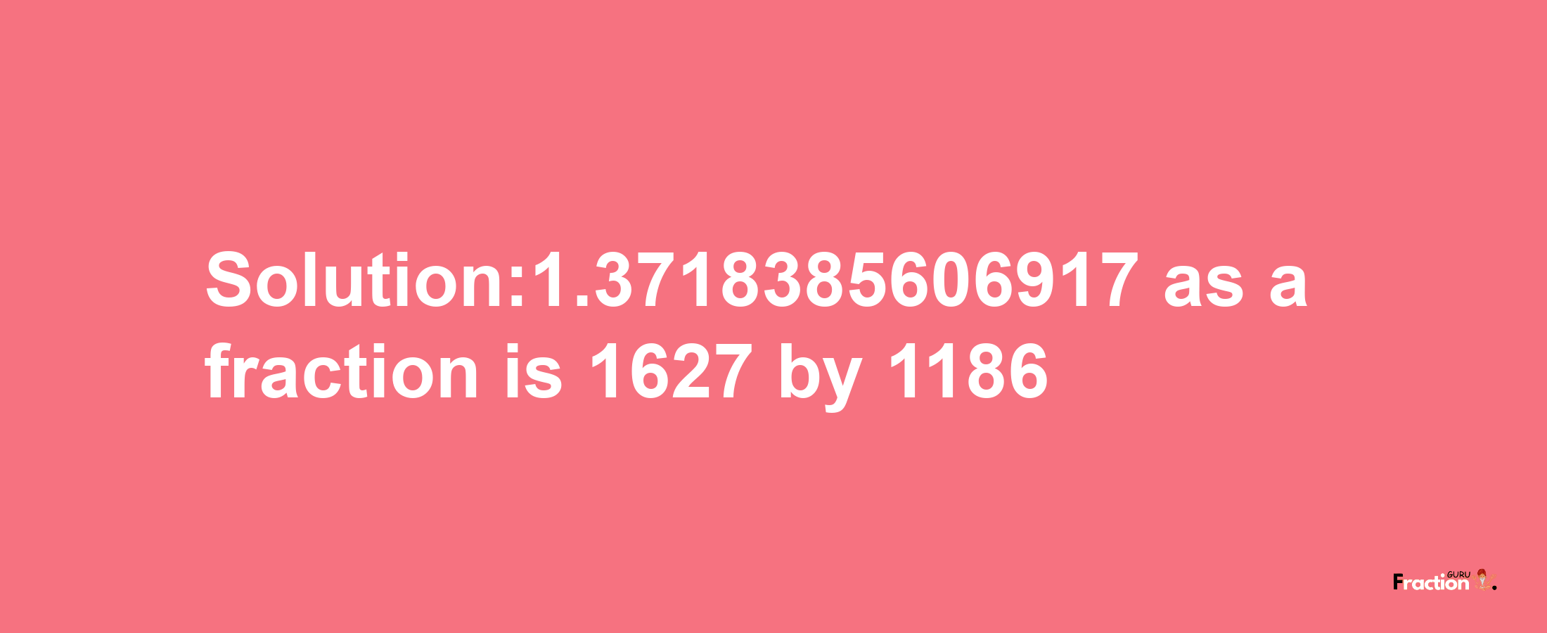 Solution:1.3718385606917 as a fraction is 1627/1186