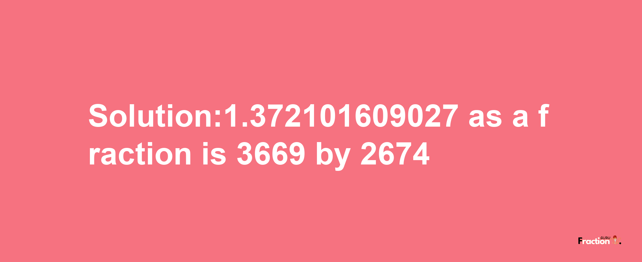 Solution:1.372101609027 as a fraction is 3669/2674