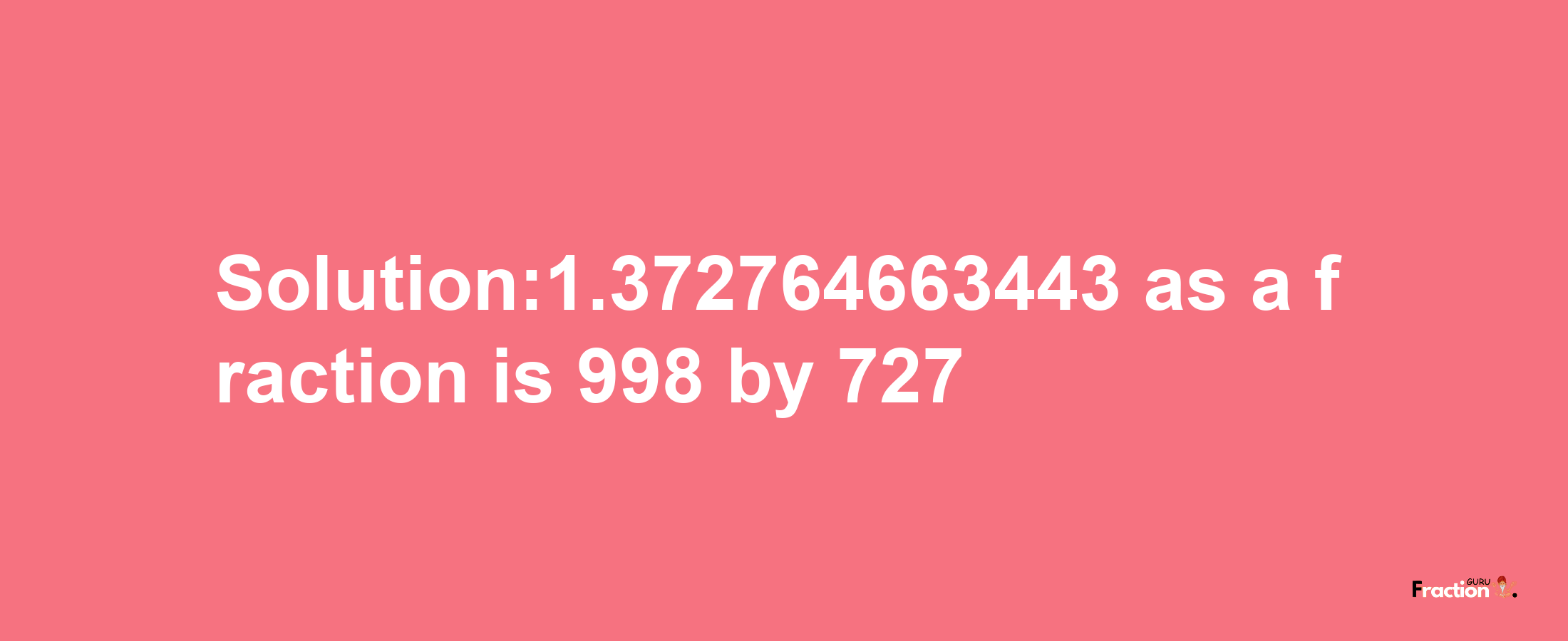 Solution:1.372764663443 as a fraction is 998/727