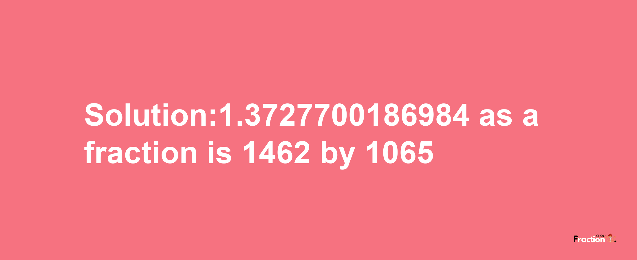 Solution:1.3727700186984 as a fraction is 1462/1065