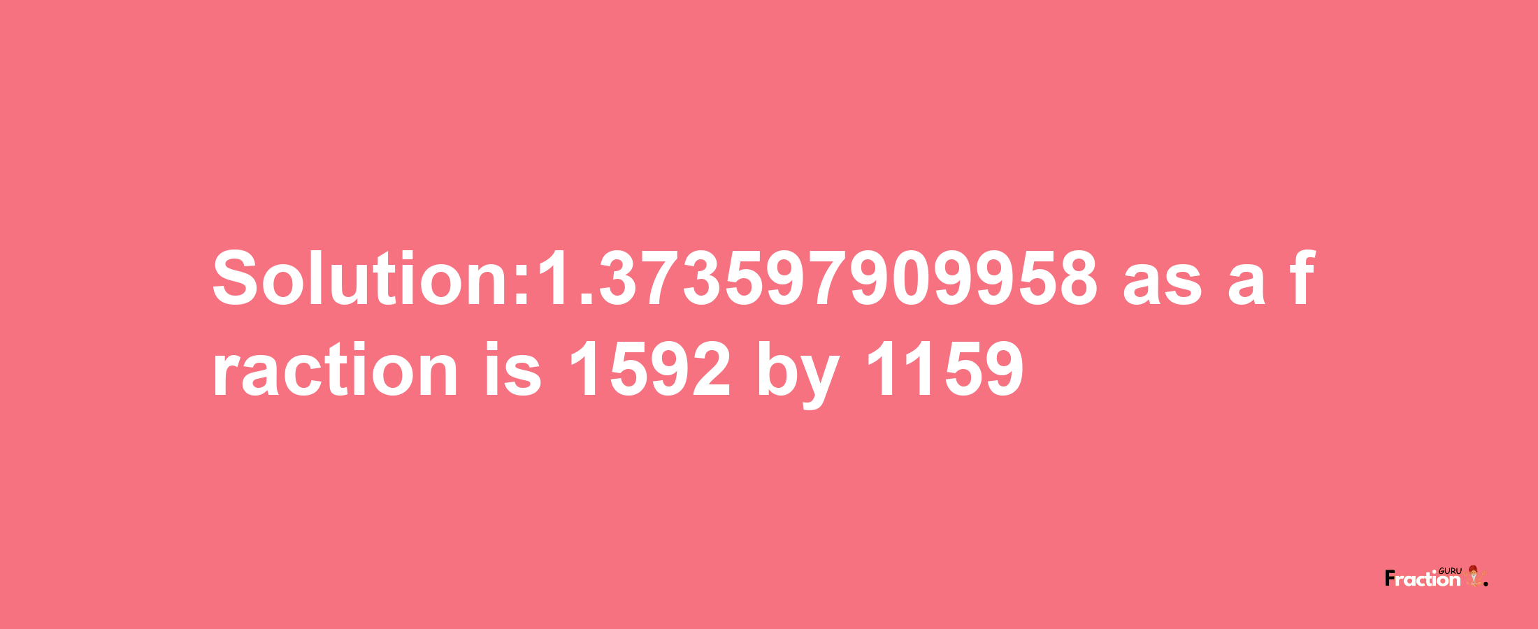 Solution:1.373597909958 as a fraction is 1592/1159