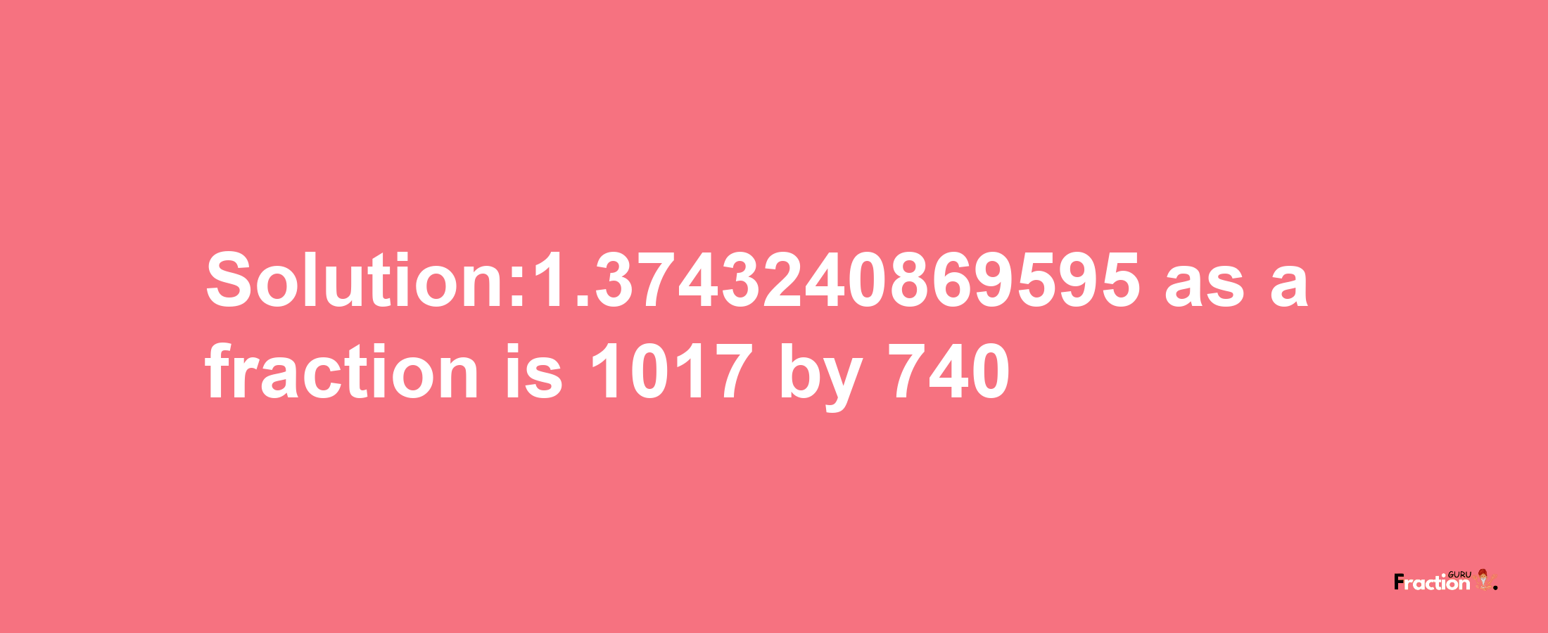 Solution:1.3743240869595 as a fraction is 1017/740