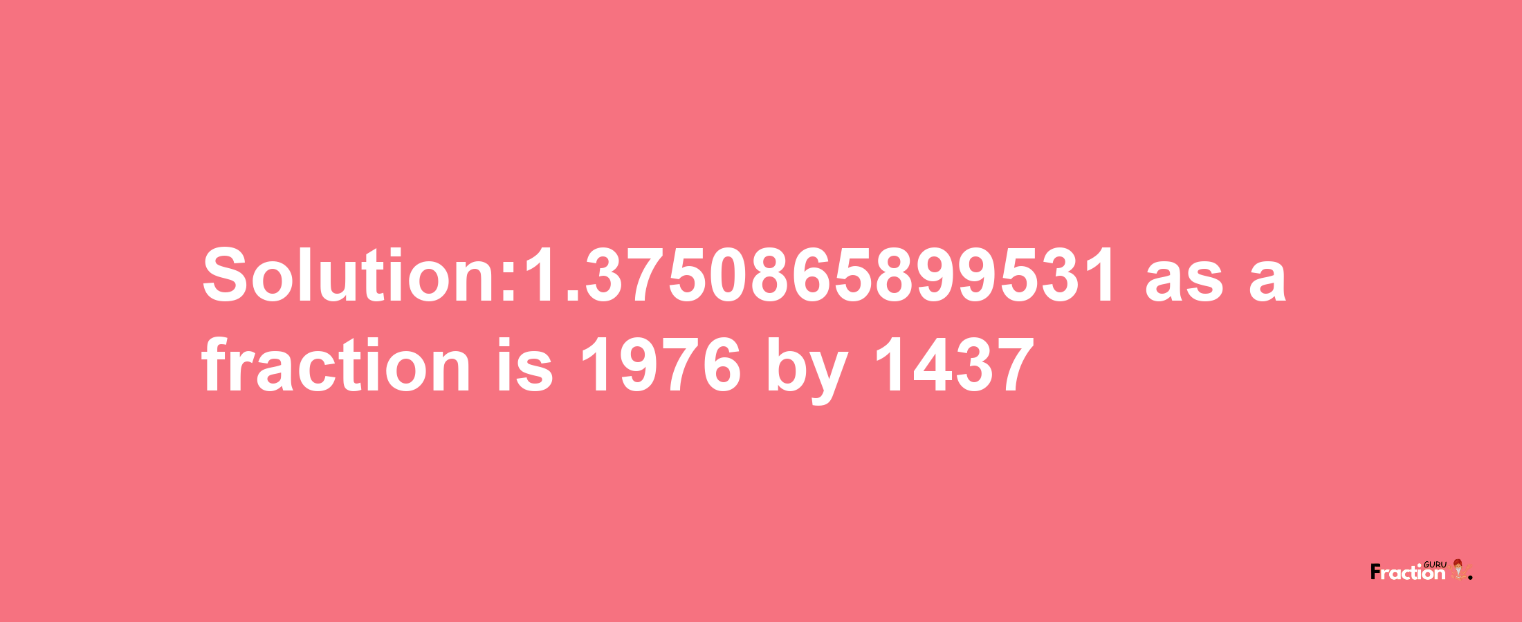 Solution:1.3750865899531 as a fraction is 1976/1437