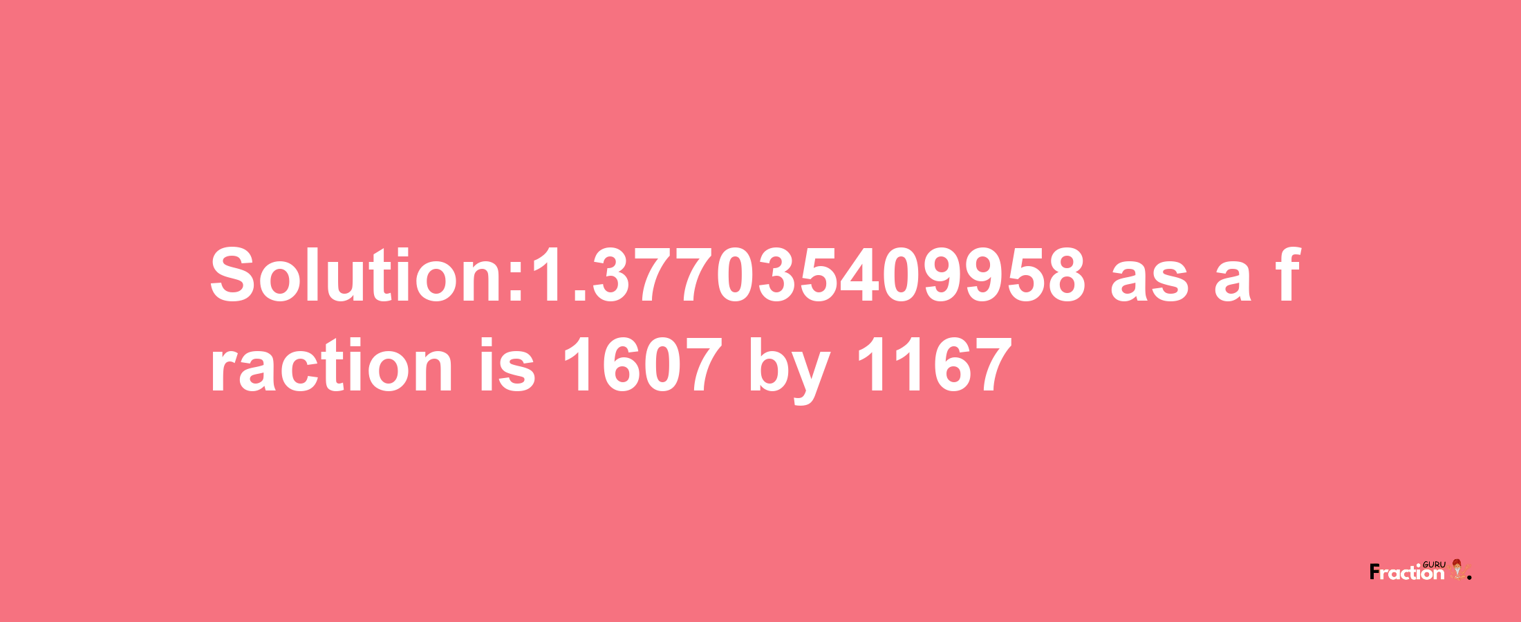 Solution:1.377035409958 as a fraction is 1607/1167