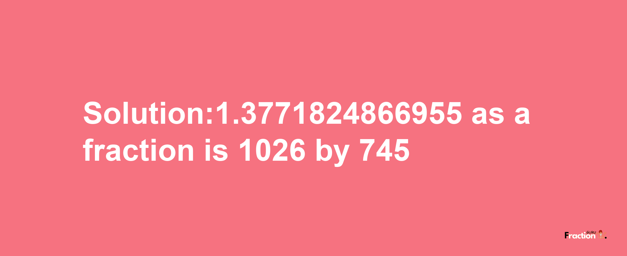 Solution:1.3771824866955 as a fraction is 1026/745