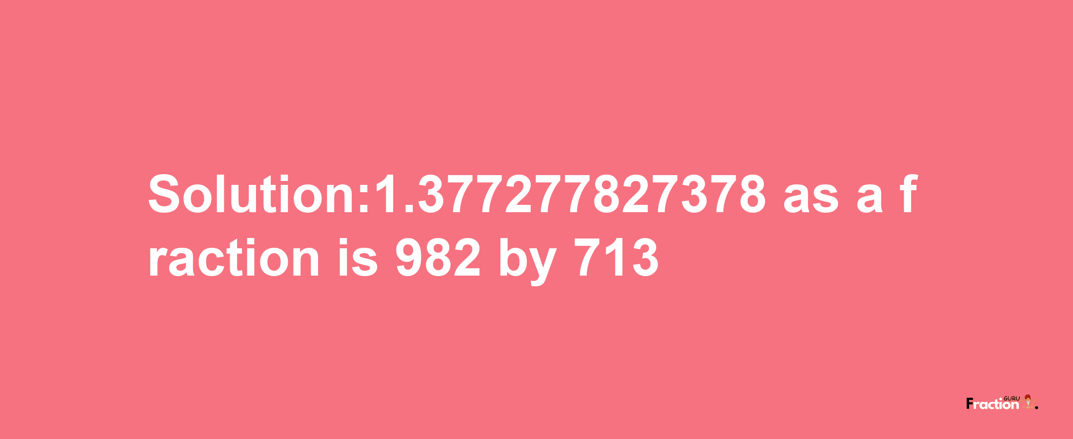 Solution:1.377277827378 as a fraction is 982/713