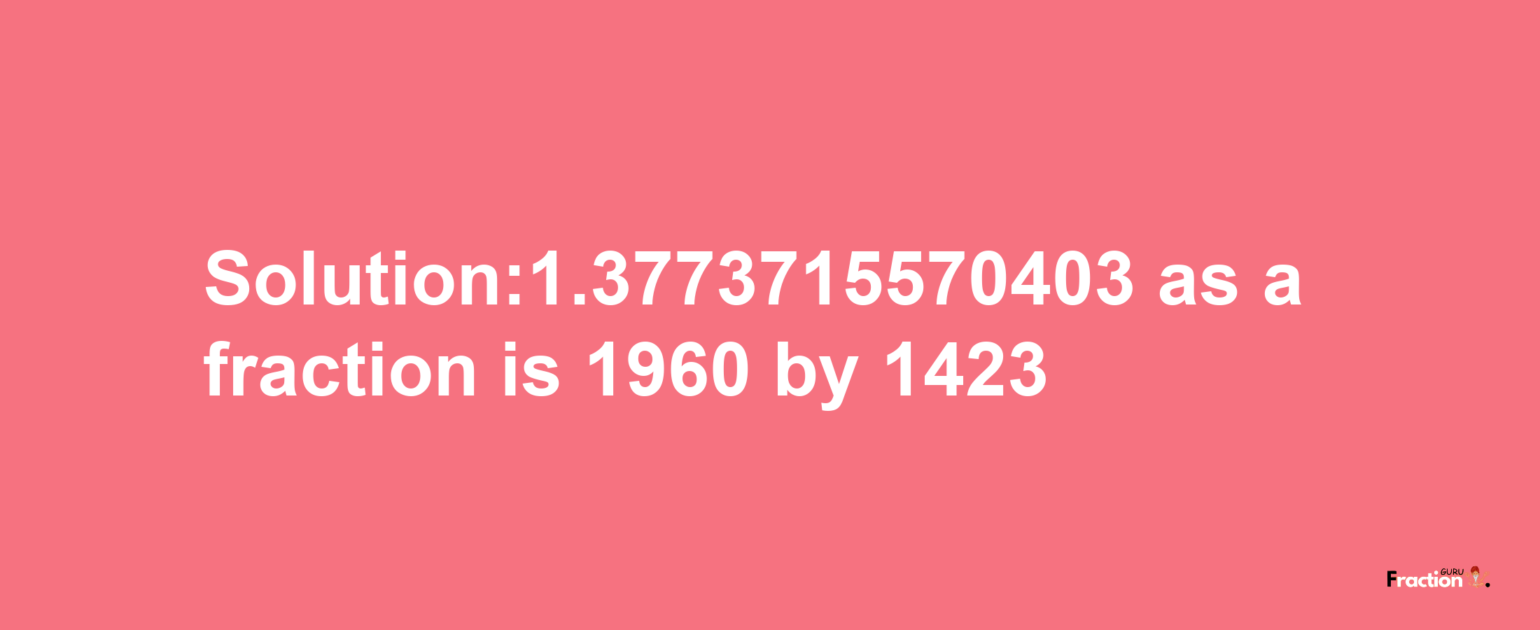 Solution:1.3773715570403 as a fraction is 1960/1423