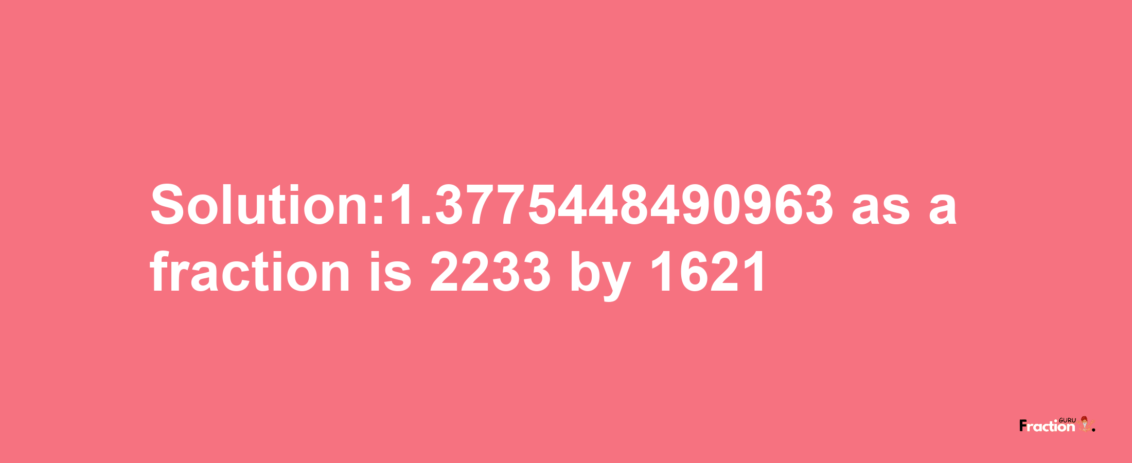 Solution:1.3775448490963 as a fraction is 2233/1621