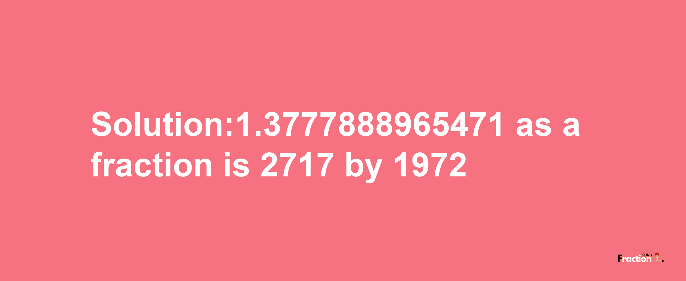 Solution:1.3777888965471 as a fraction is 2717/1972