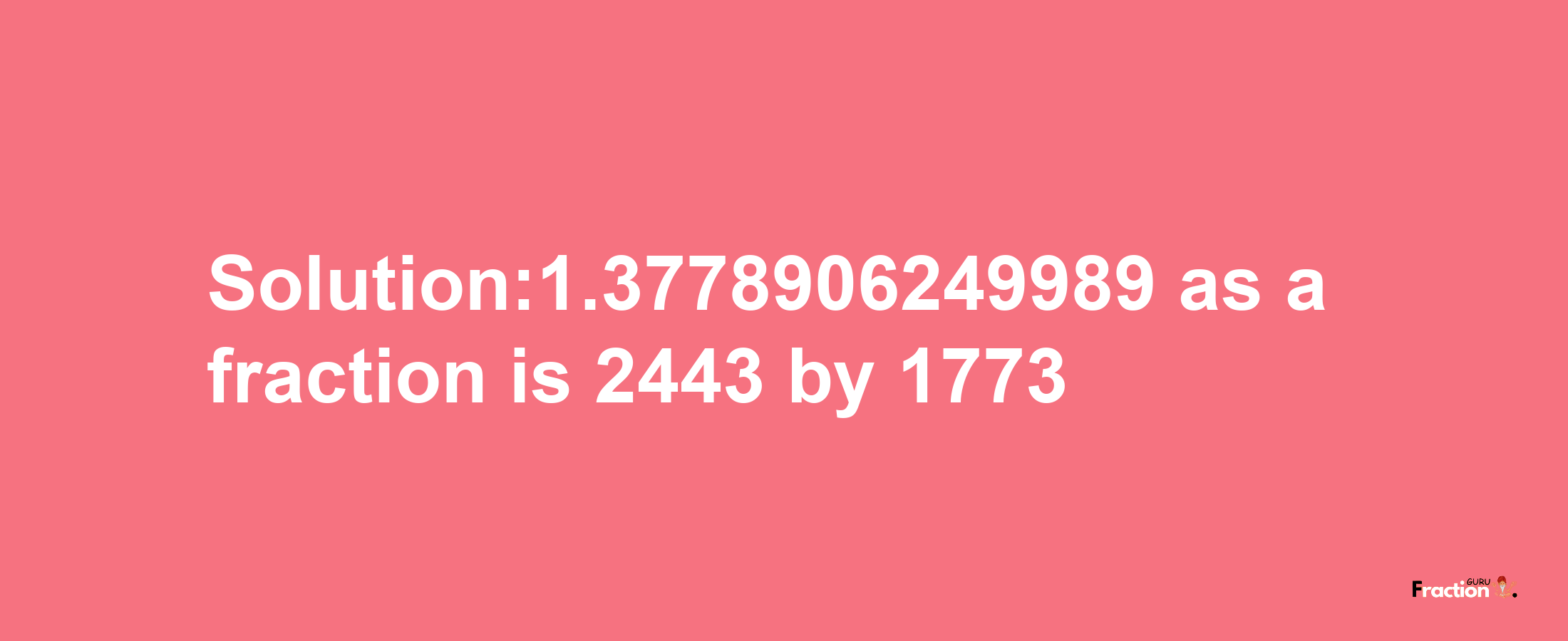 Solution:1.3778906249989 as a fraction is 2443/1773