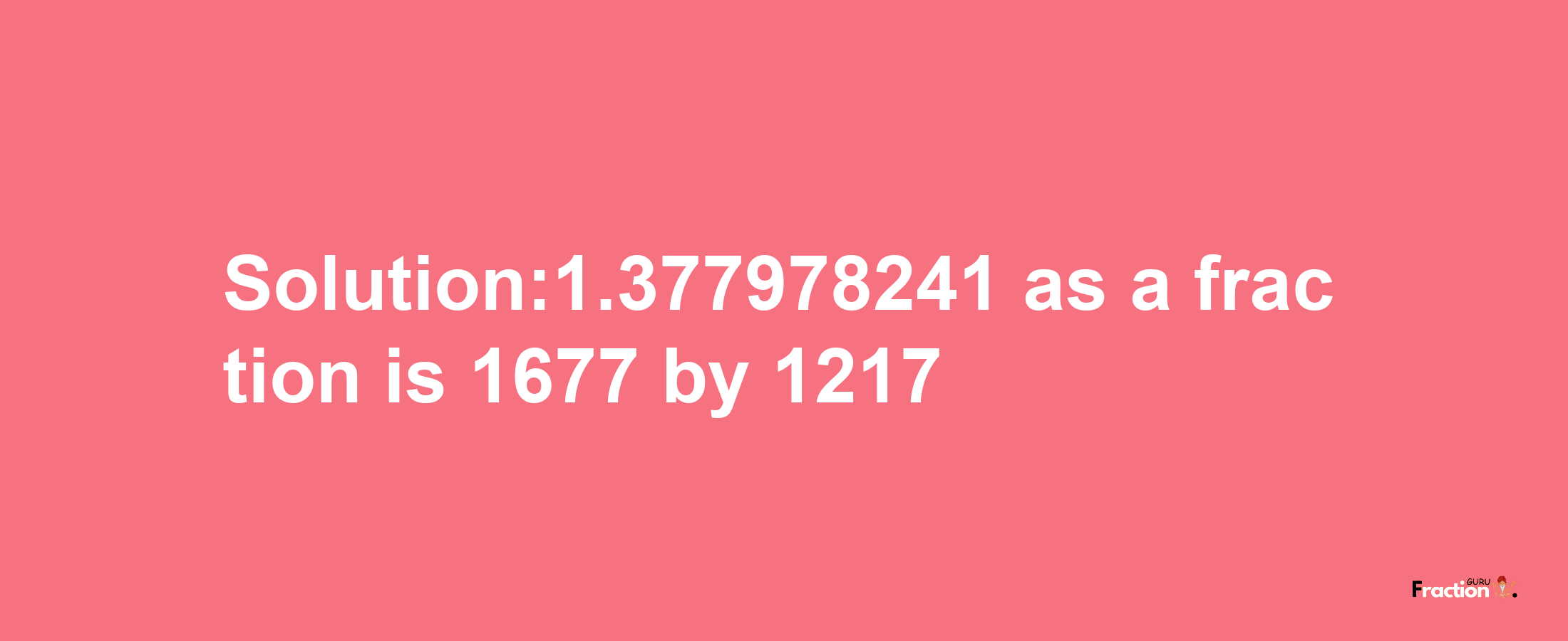 Solution:1.377978241 as a fraction is 1677/1217