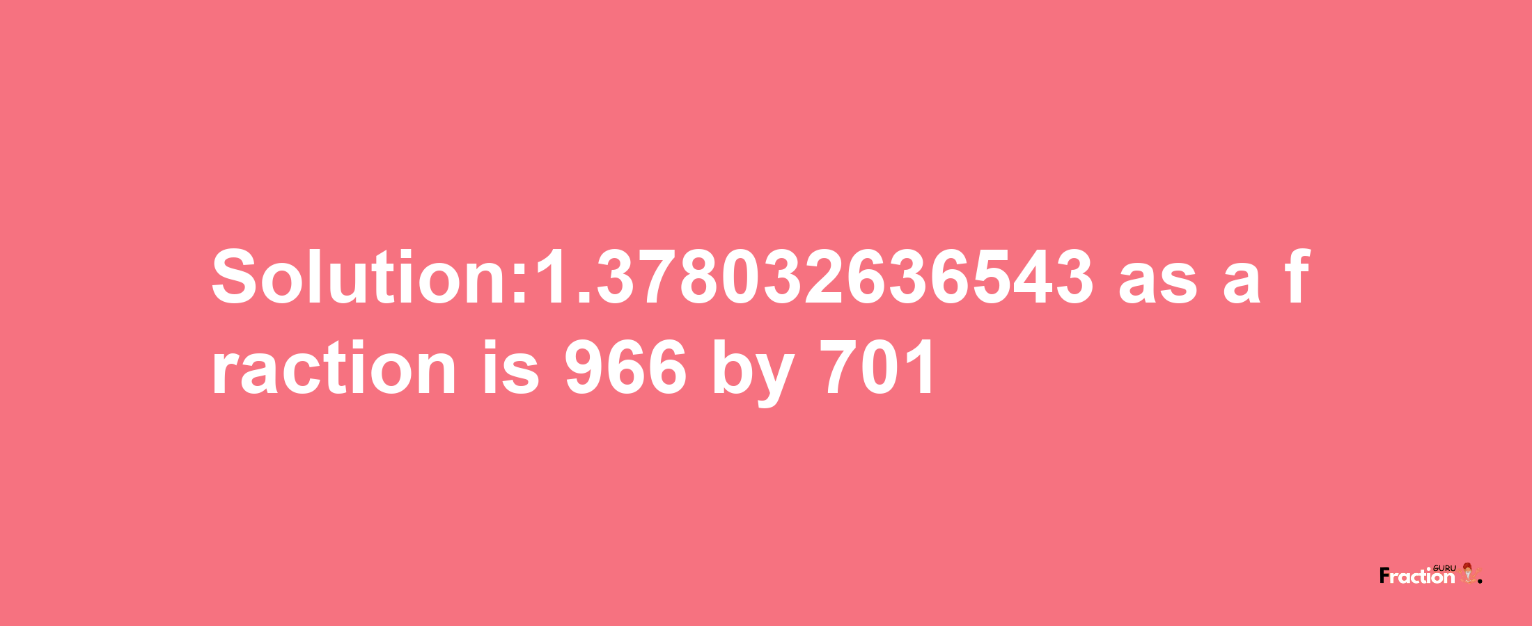 Solution:1.378032636543 as a fraction is 966/701