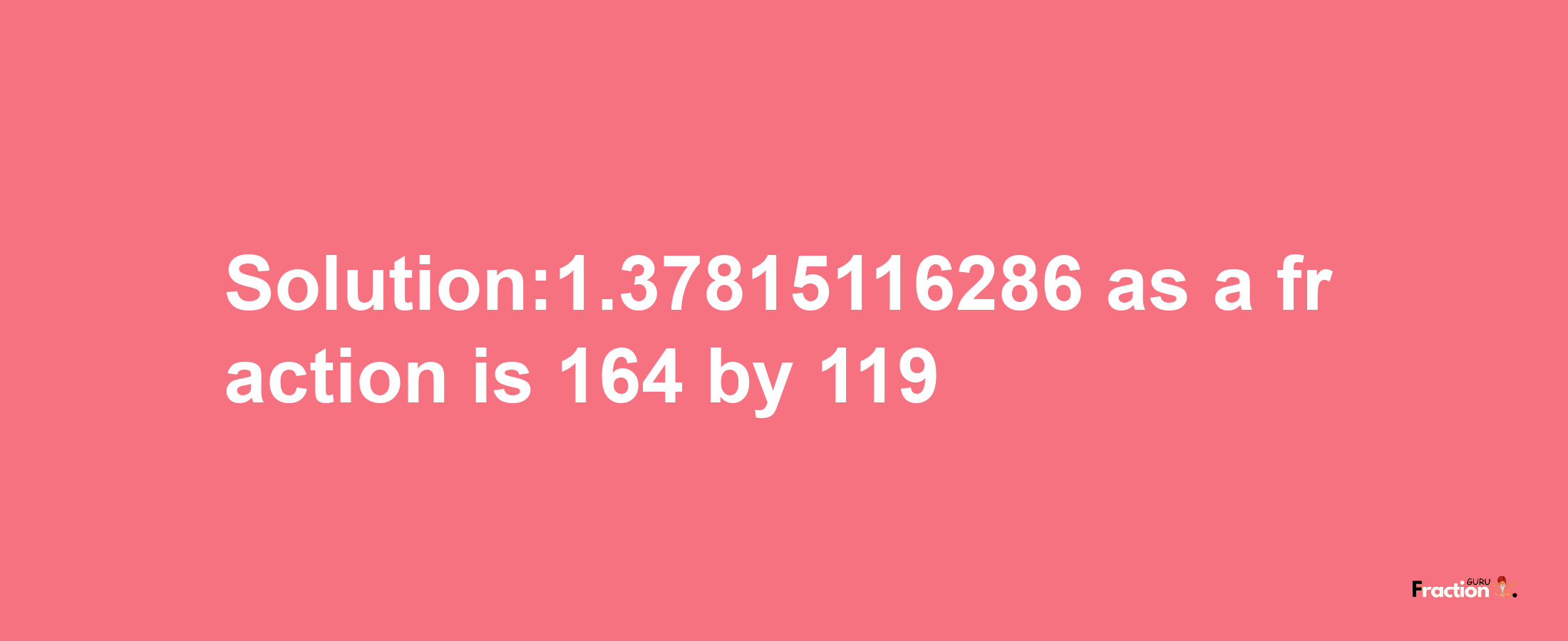 Solution:1.37815116286 as a fraction is 164/119