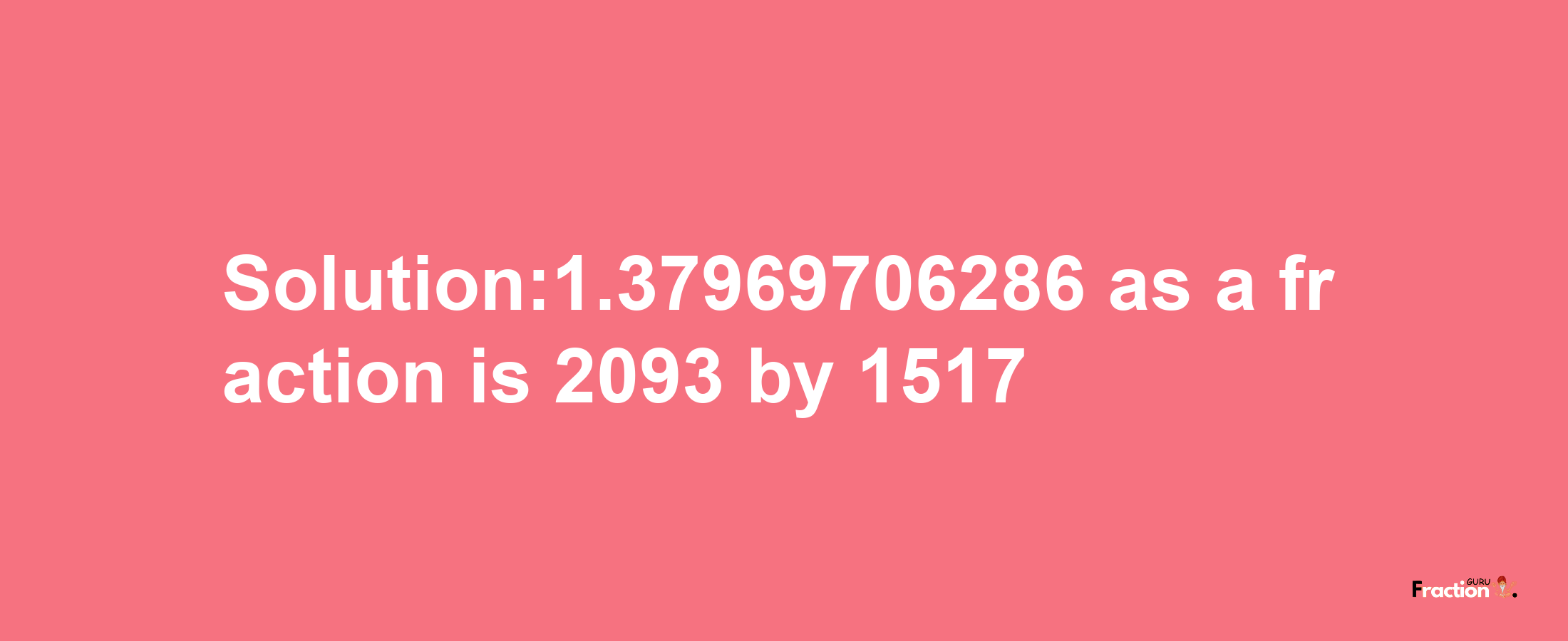 Solution:1.37969706286 as a fraction is 2093/1517