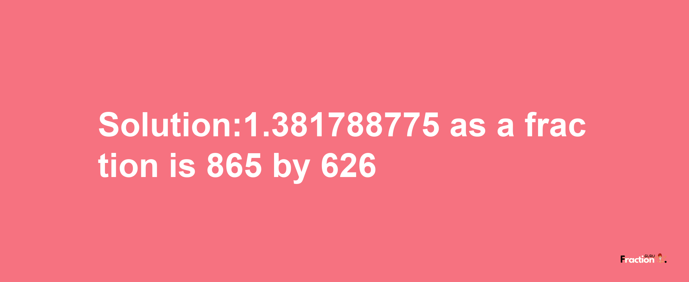 Solution:1.381788775 as a fraction is 865/626