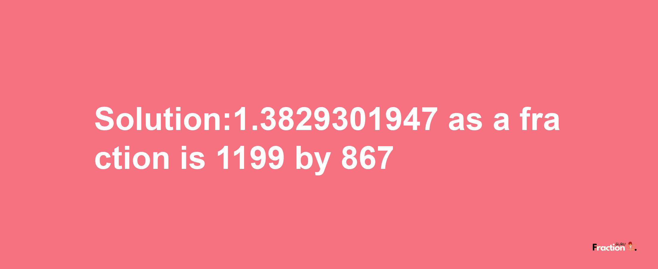 Solution:1.3829301947 as a fraction is 1199/867