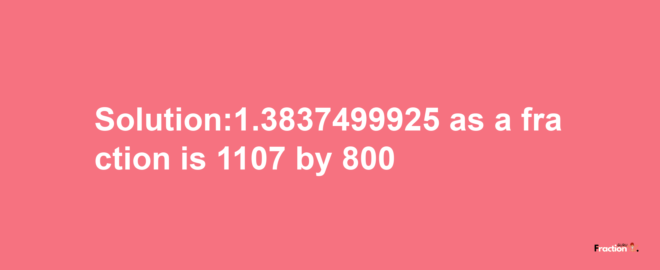 Solution:1.3837499925 as a fraction is 1107/800