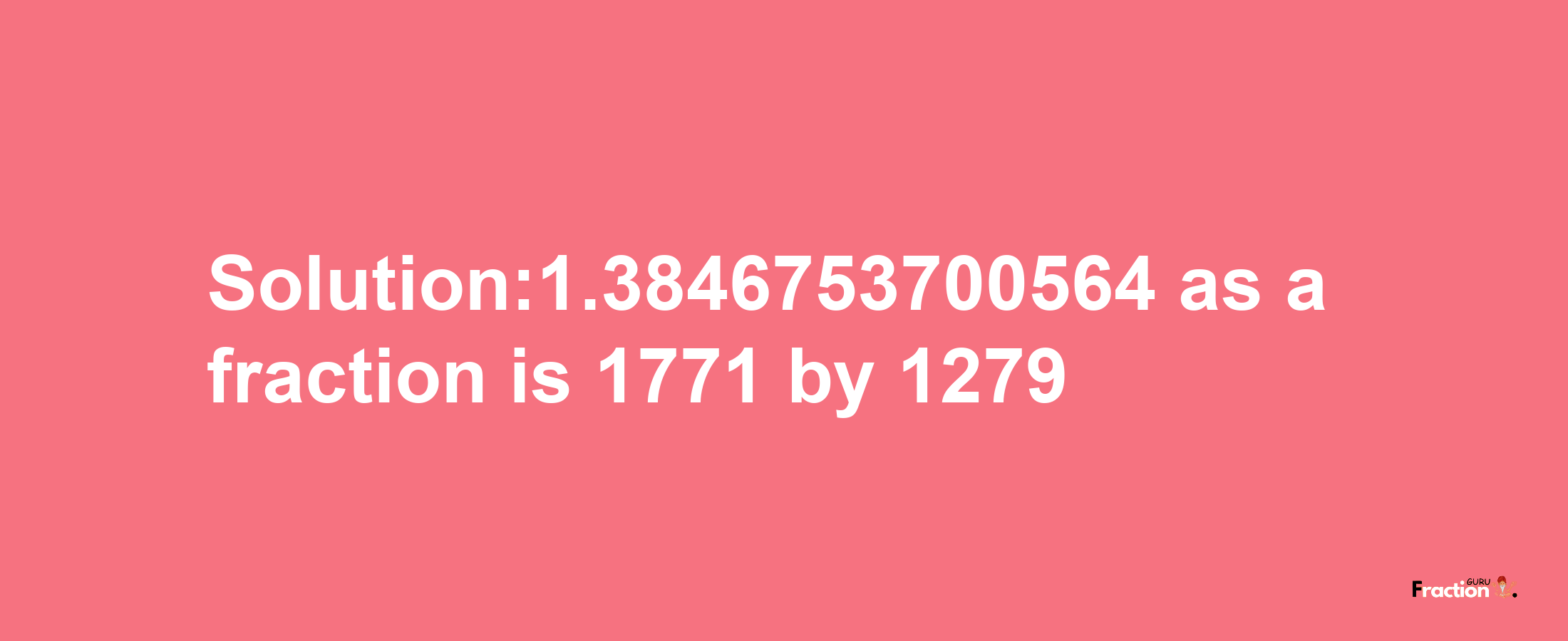 Solution:1.3846753700564 as a fraction is 1771/1279