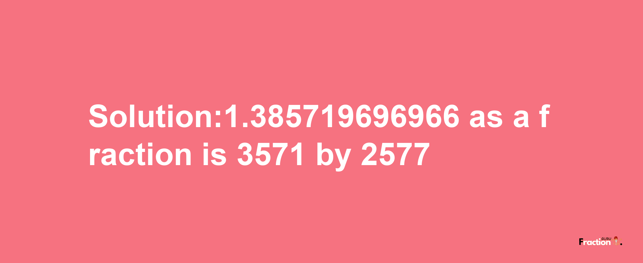 Solution:1.385719696966 as a fraction is 3571/2577