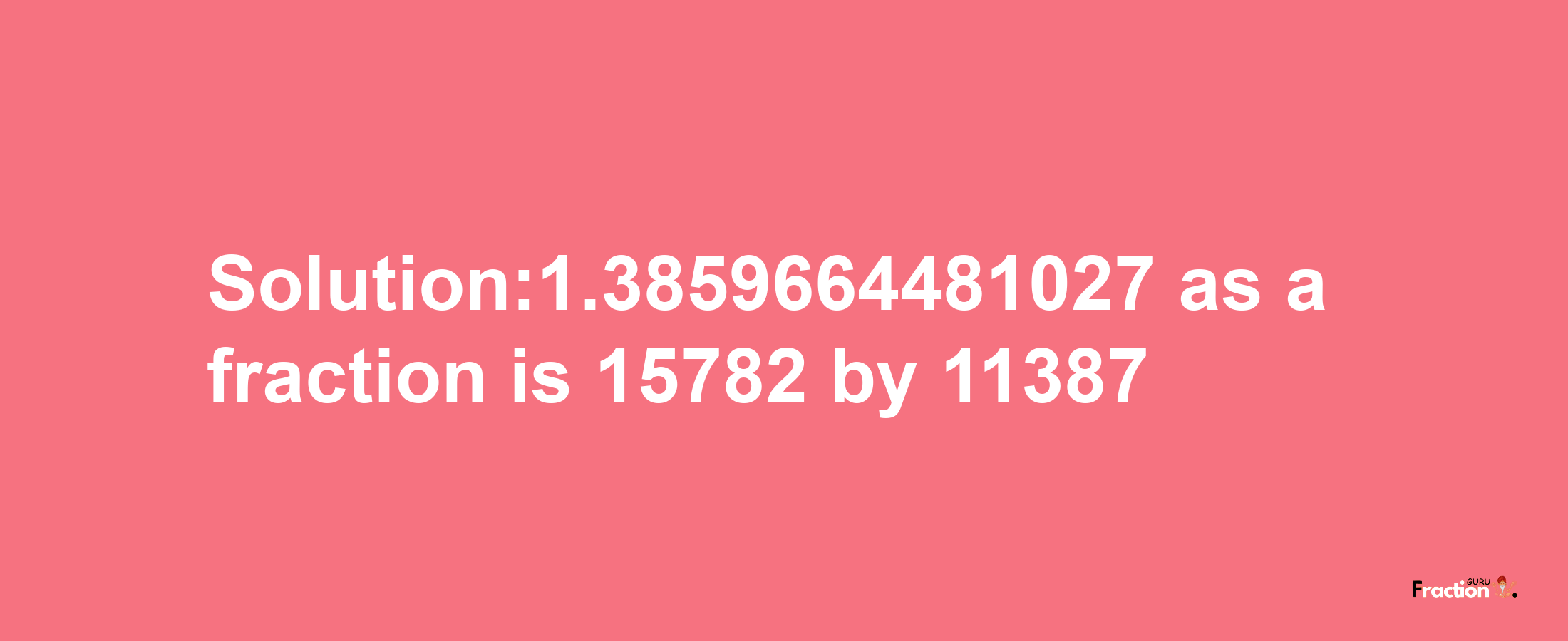 Solution:1.3859664481027 as a fraction is 15782/11387