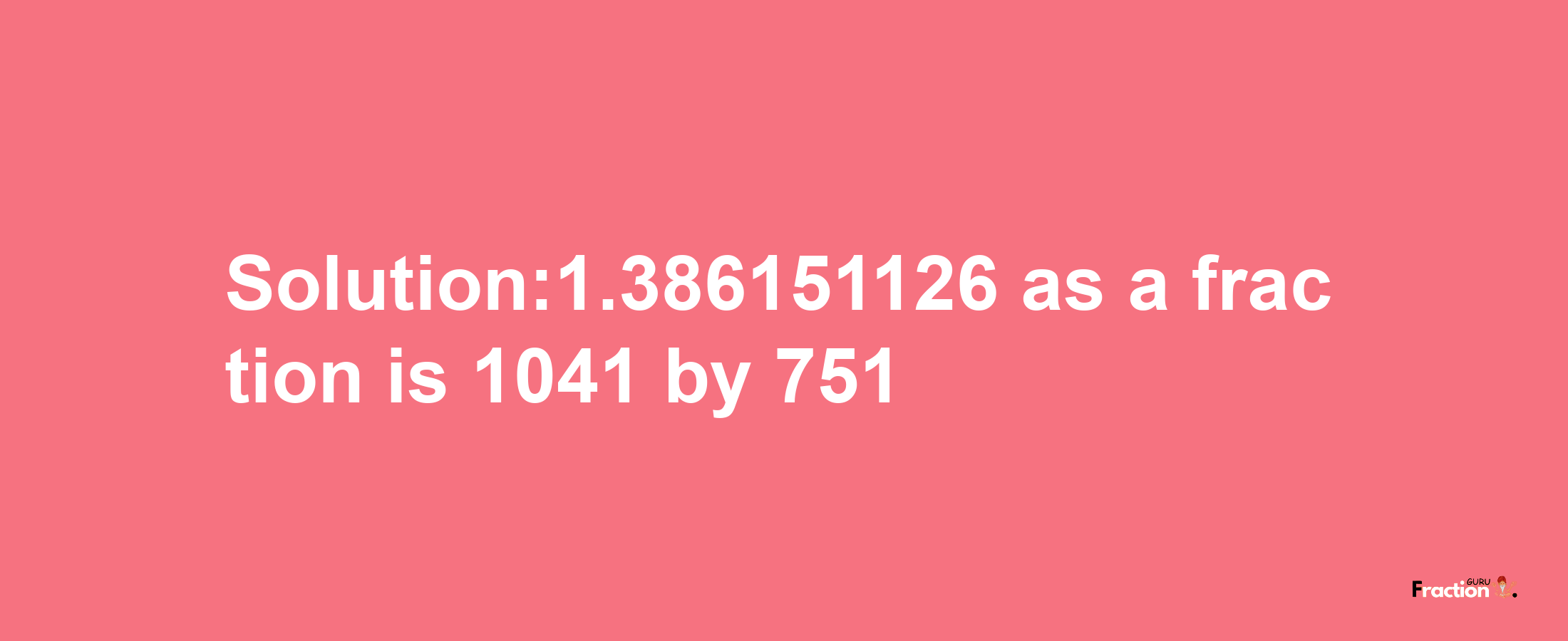 Solution:1.386151126 as a fraction is 1041/751