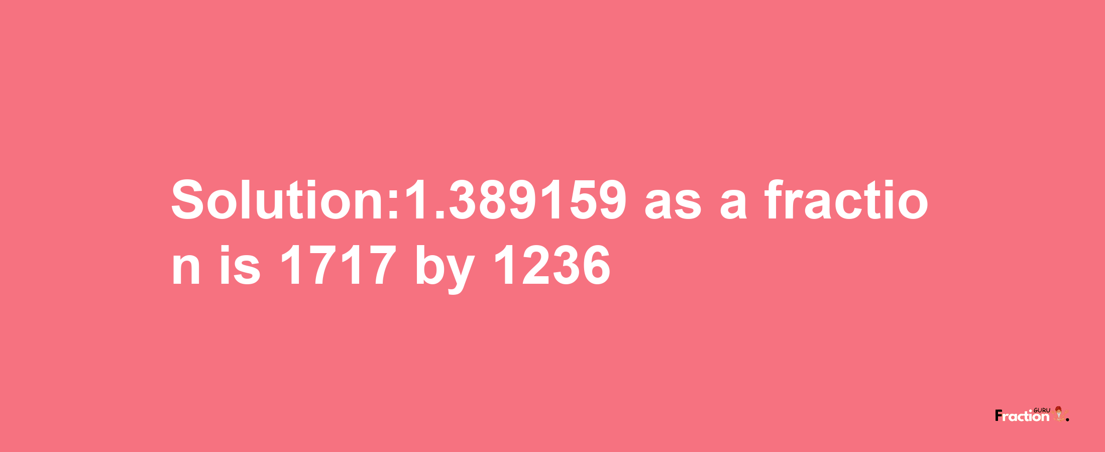 Solution:1.389159 as a fraction is 1717/1236