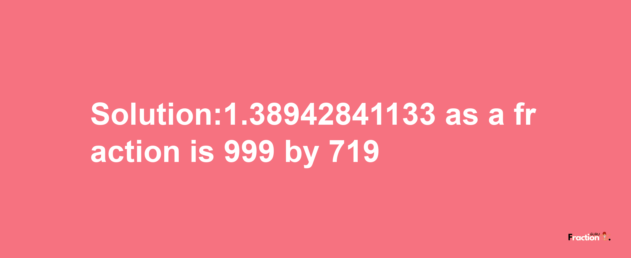 Solution:1.38942841133 as a fraction is 999/719