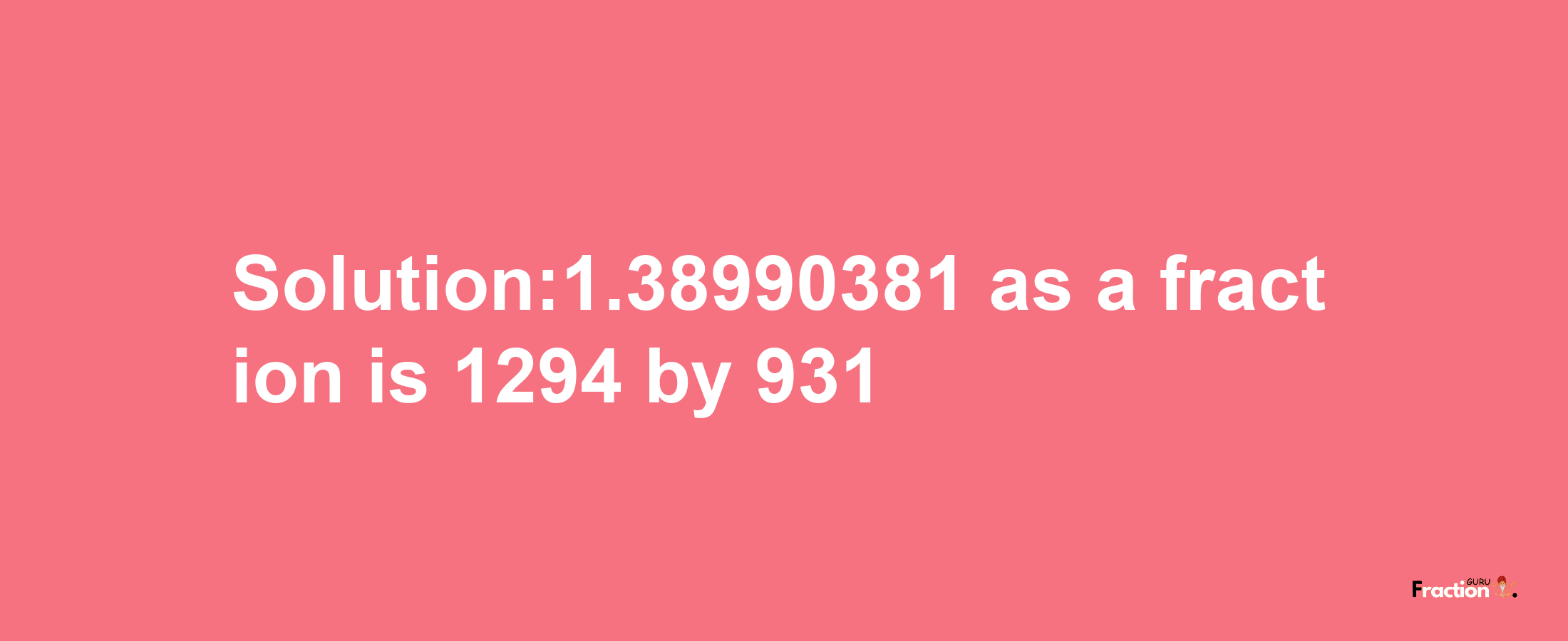 Solution:1.38990381 as a fraction is 1294/931