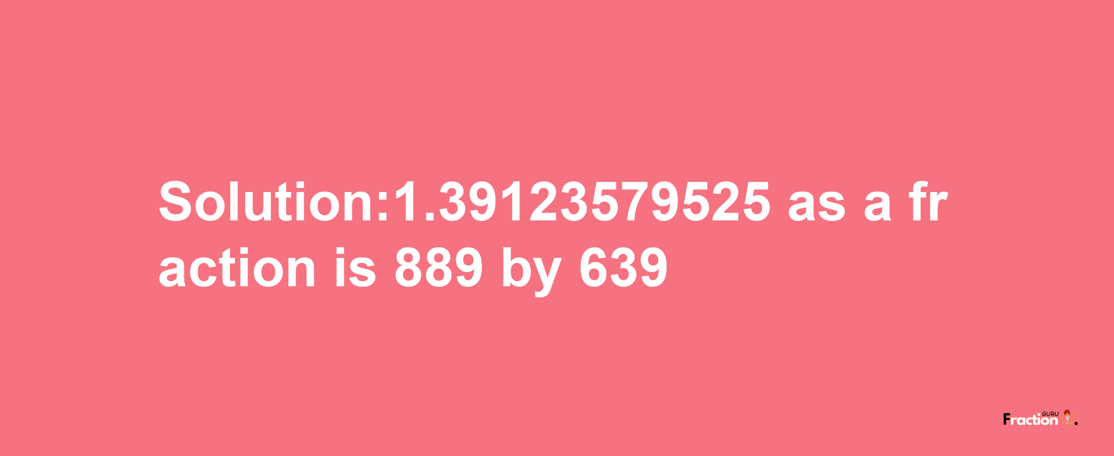 Solution:1.39123579525 as a fraction is 889/639