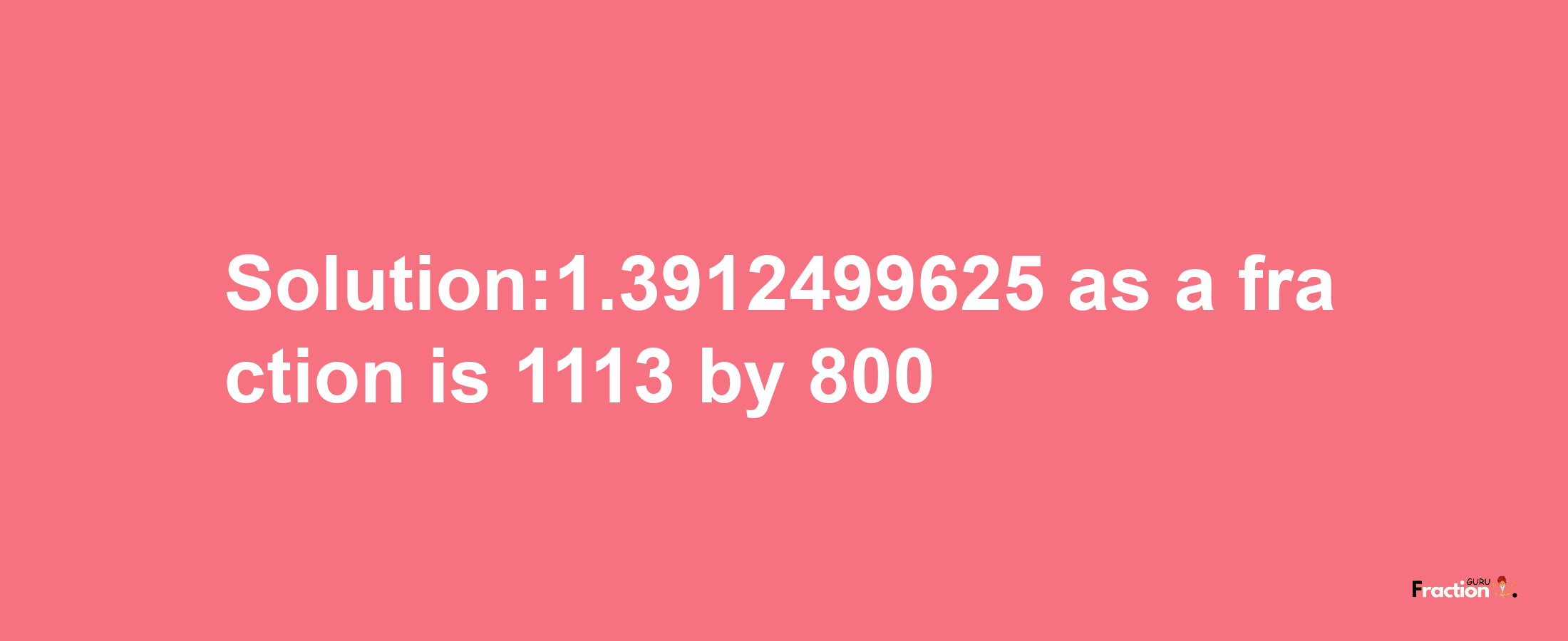 Solution:1.3912499625 as a fraction is 1113/800