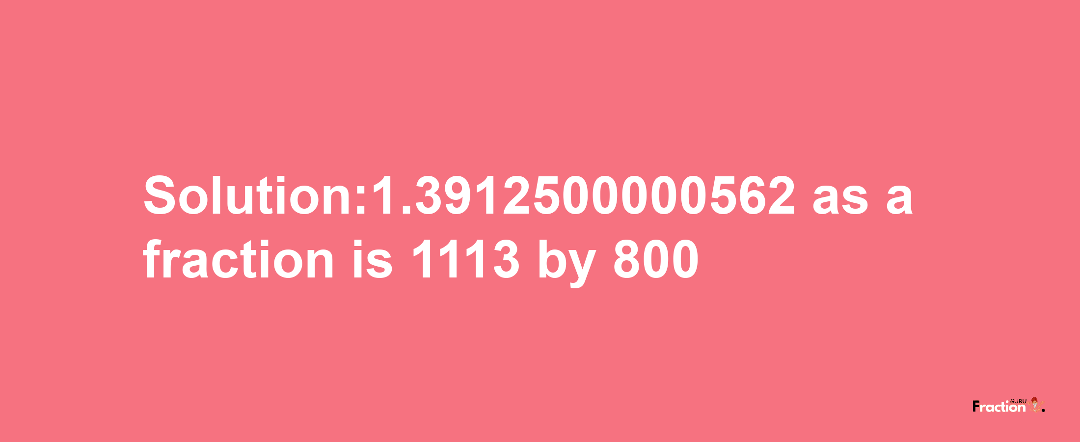 Solution:1.3912500000562 as a fraction is 1113/800