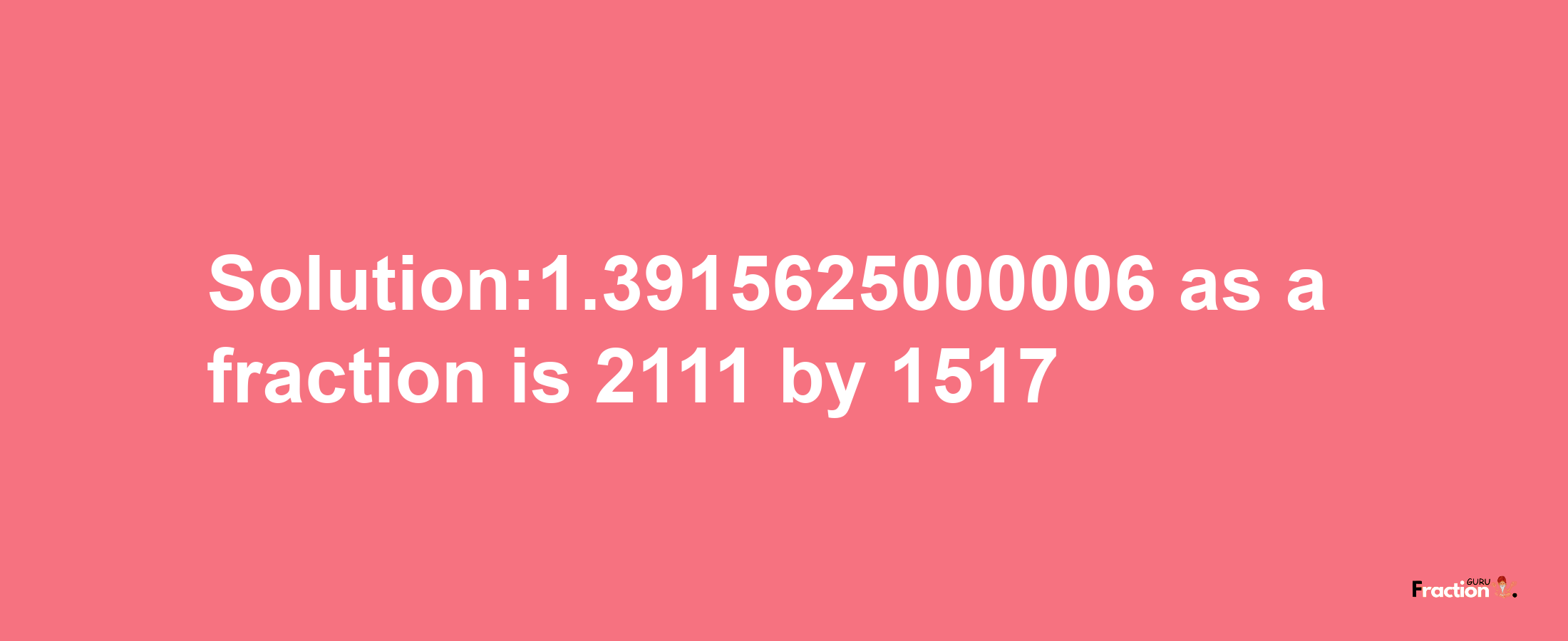 Solution:1.3915625000006 as a fraction is 2111/1517