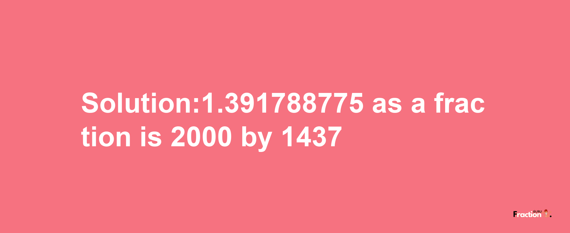 Solution:1.391788775 as a fraction is 2000/1437