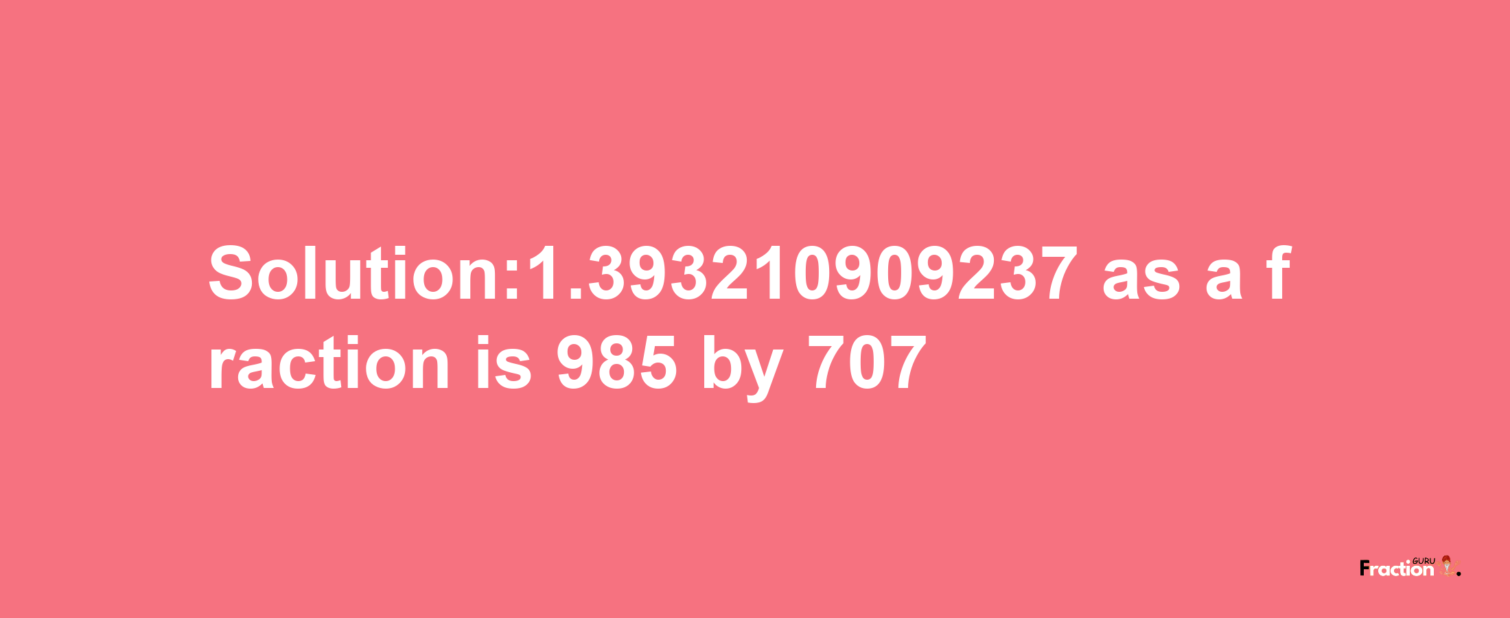 Solution:1.393210909237 as a fraction is 985/707