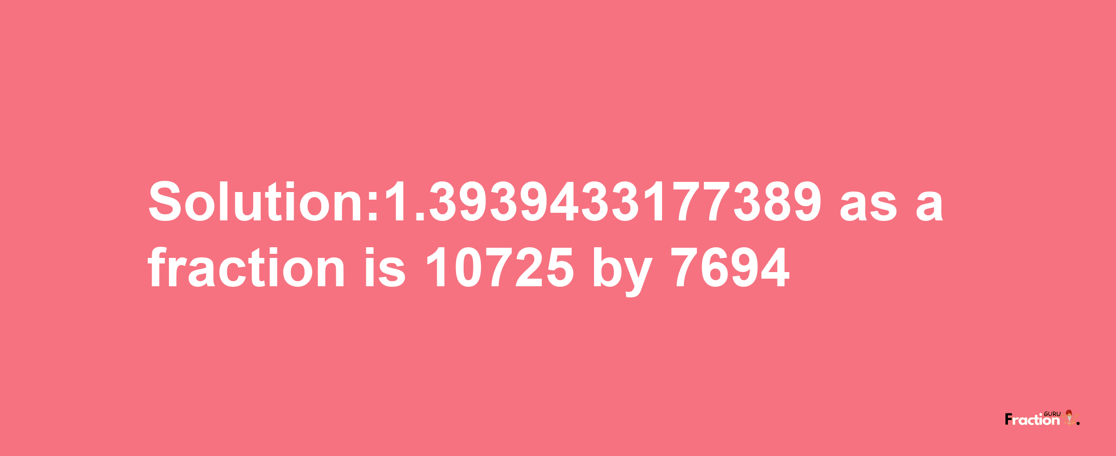 Solution:1.3939433177389 as a fraction is 10725/7694