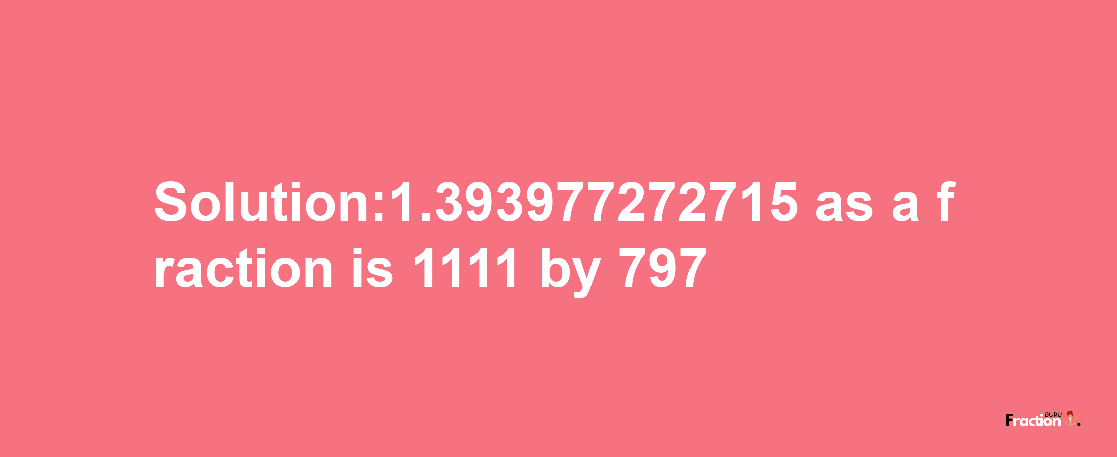 Solution:1.393977272715 as a fraction is 1111/797