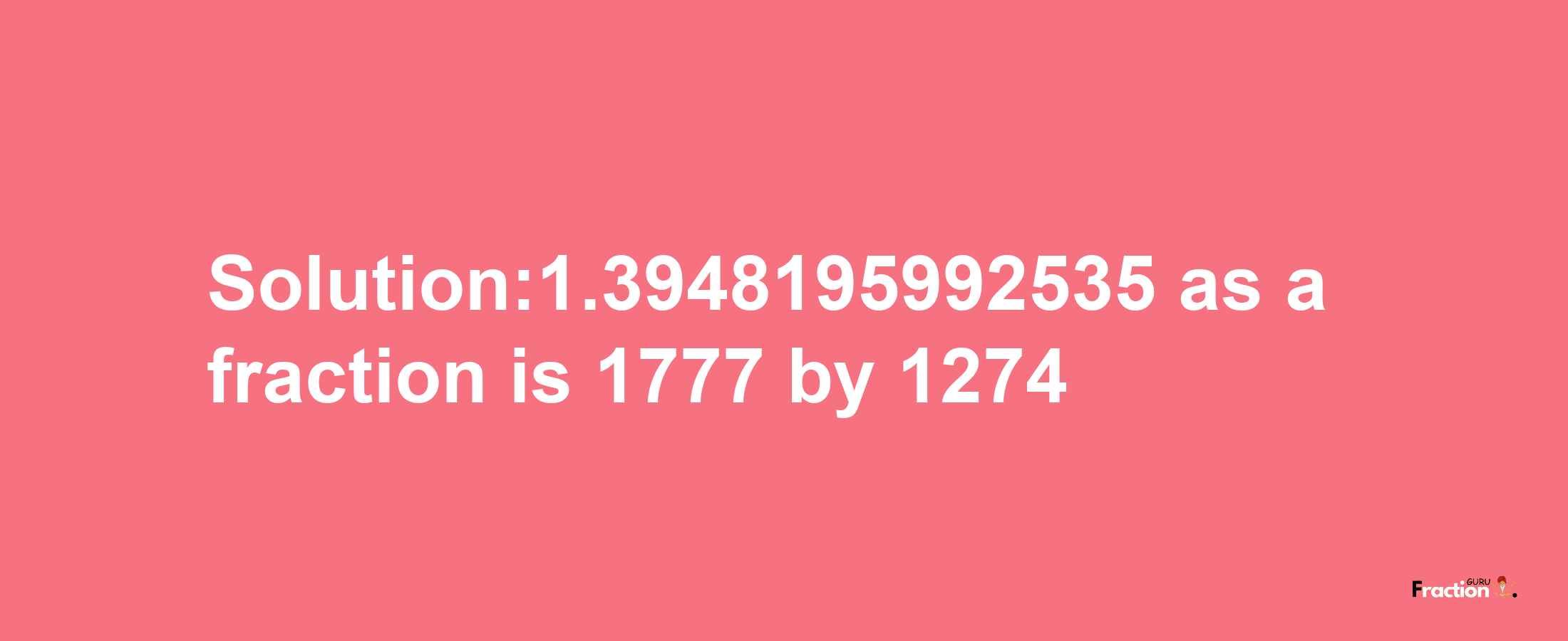 Solution:1.3948195992535 as a fraction is 1777/1274