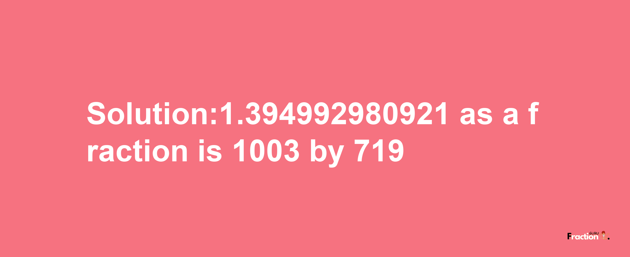 Solution:1.394992980921 as a fraction is 1003/719