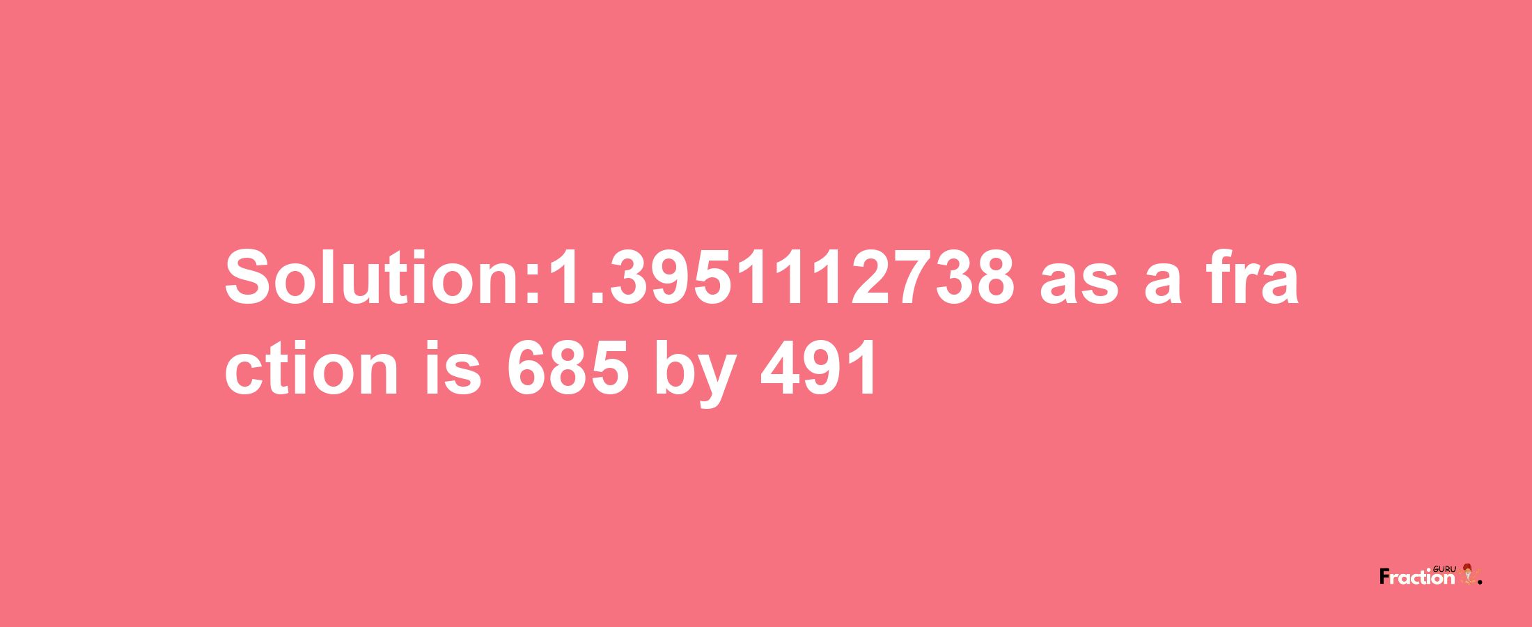 Solution:1.3951112738 as a fraction is 685/491