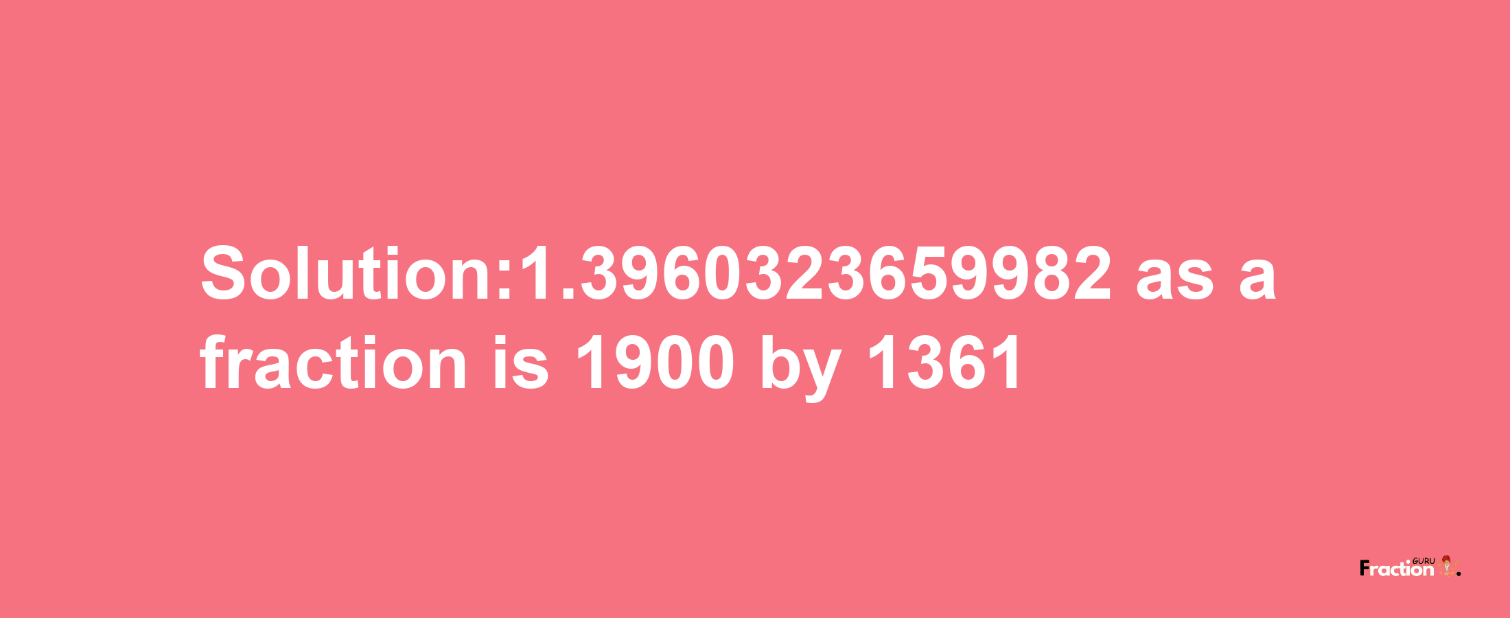 Solution:1.3960323659982 as a fraction is 1900/1361