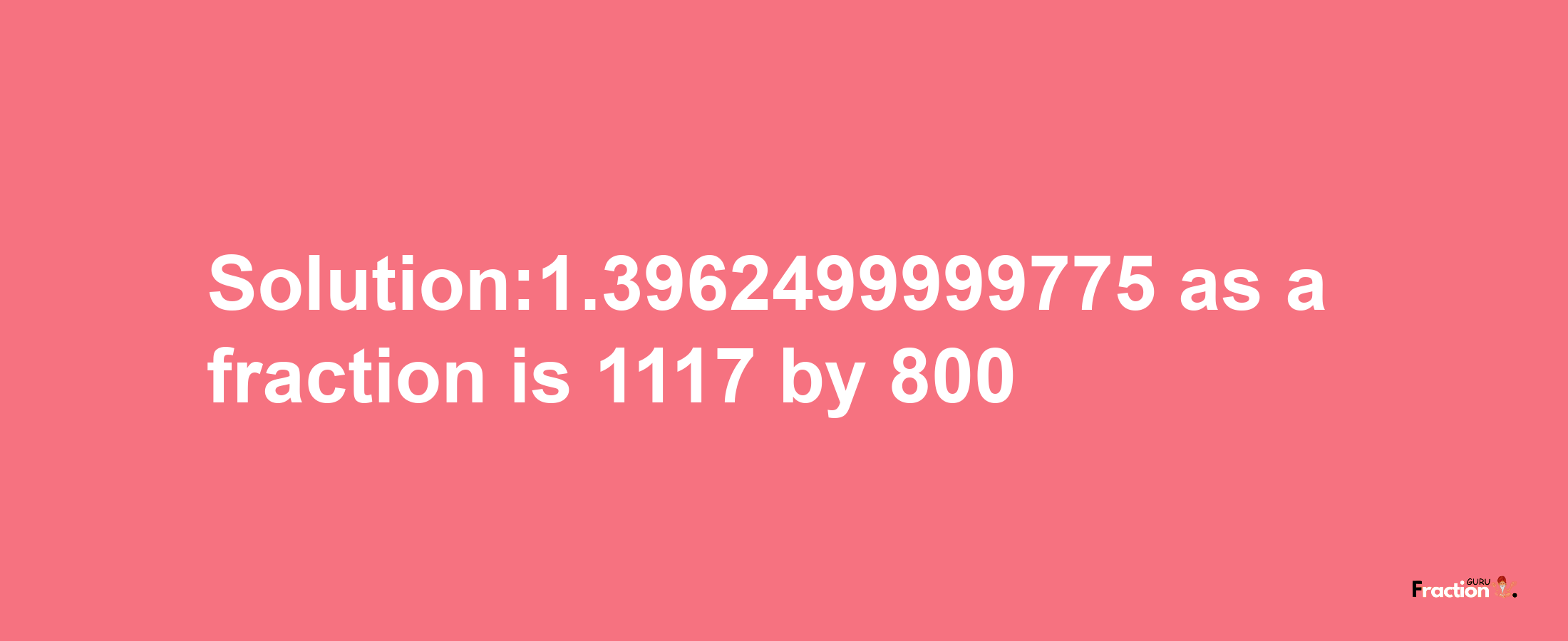 Solution:1.3962499999775 as a fraction is 1117/800