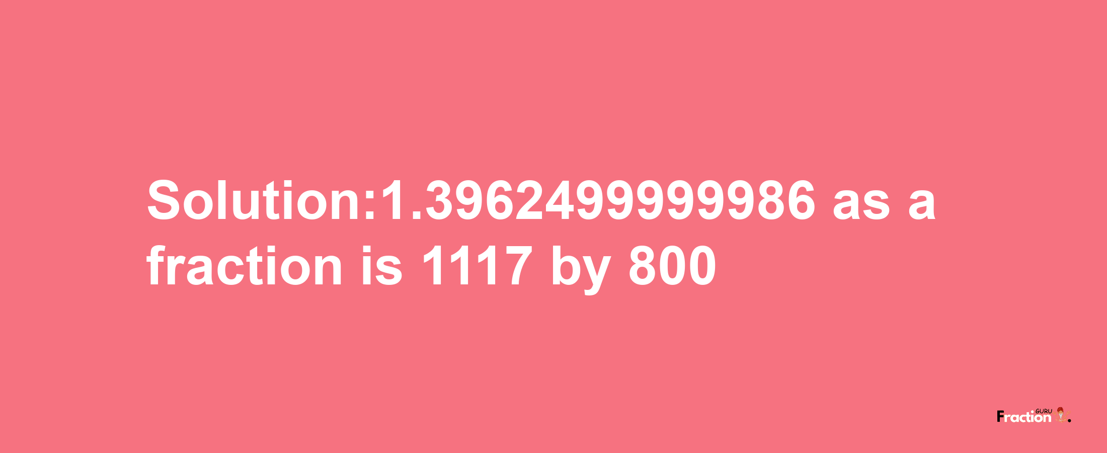 Solution:1.3962499999986 as a fraction is 1117/800