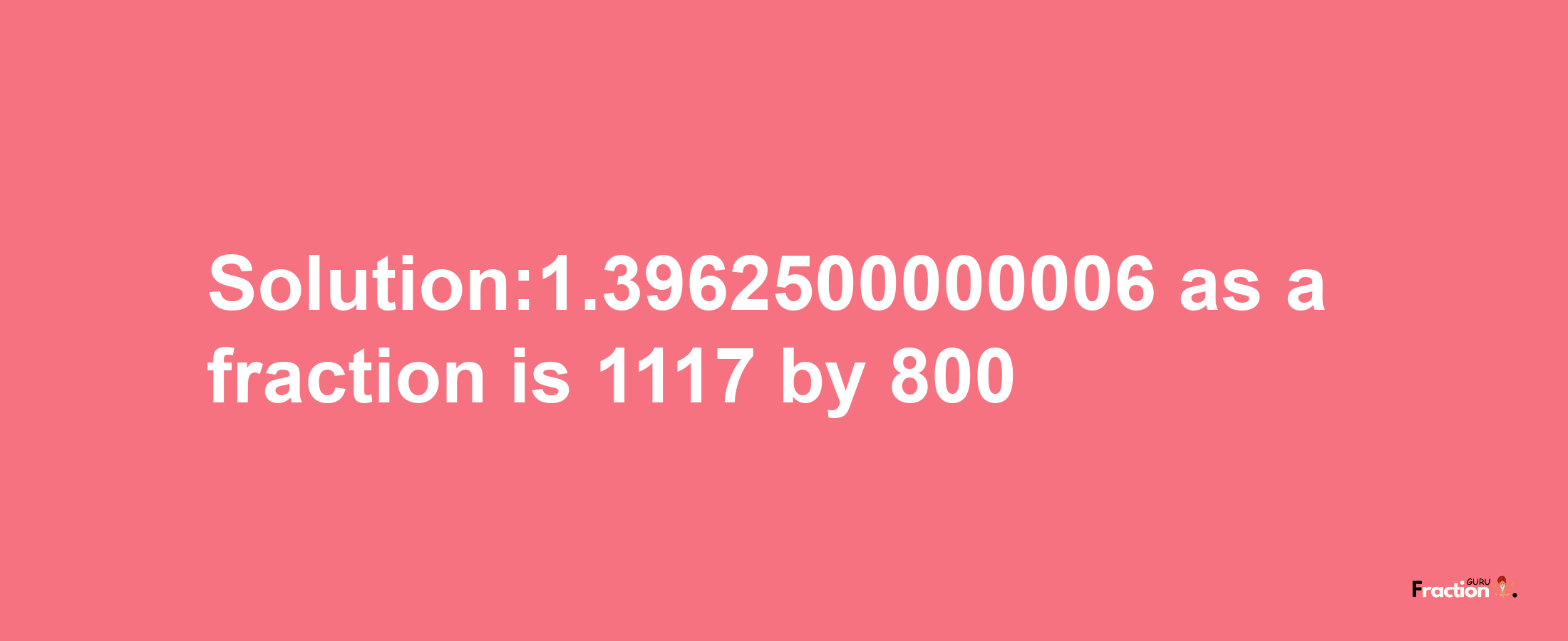 Solution:1.3962500000006 as a fraction is 1117/800