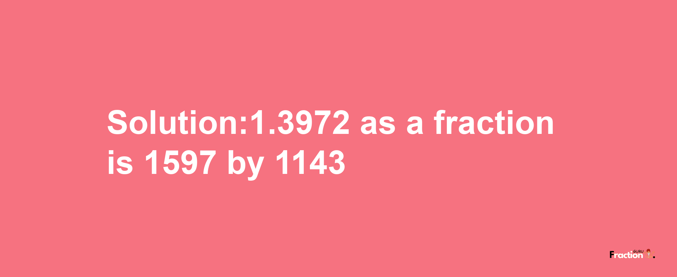 Solution:1.3972 as a fraction is 1597/1143