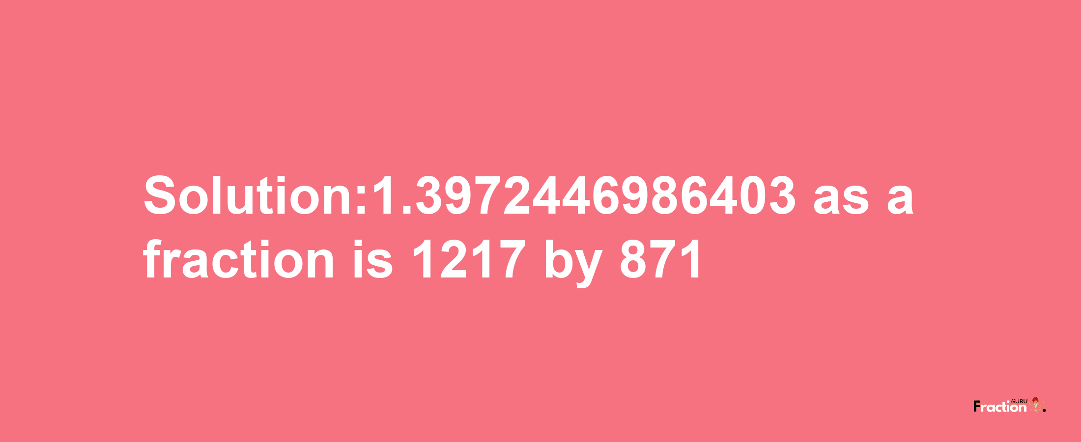 Solution:1.3972446986403 as a fraction is 1217/871