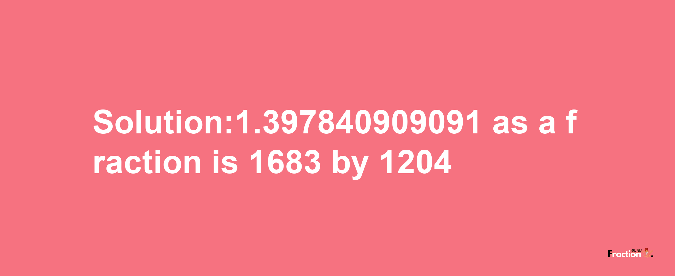 Solution:1.397840909091 as a fraction is 1683/1204