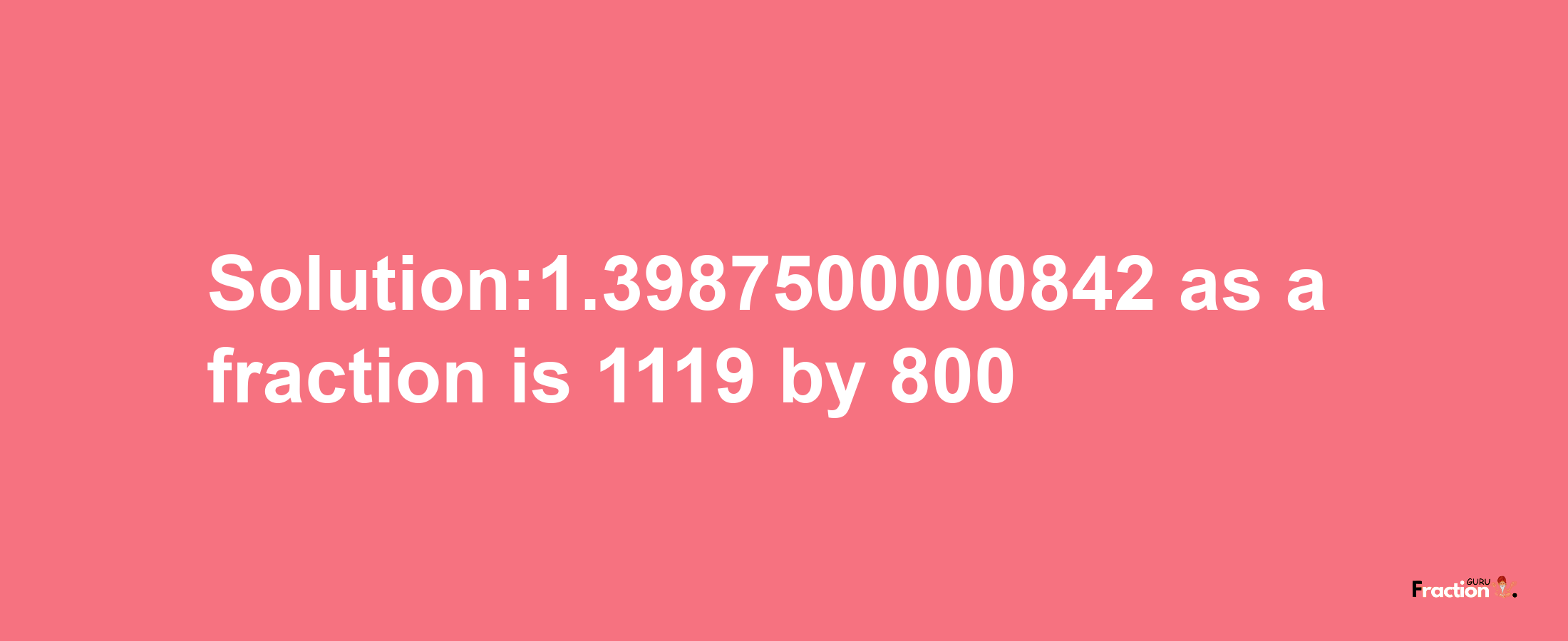 Solution:1.3987500000842 as a fraction is 1119/800